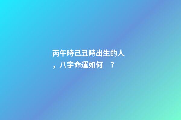 丙午時己丑時出生的人，八字命運如何？